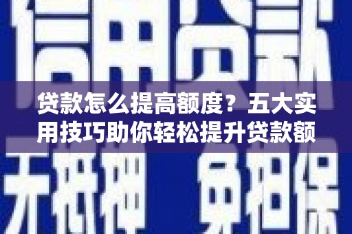 龙陵贷款怎么提高额度？五大实用技巧助你轻松提升贷款额度