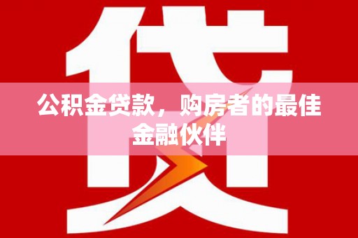 龙陵公积金贷款，购房者的最佳金融伙伴