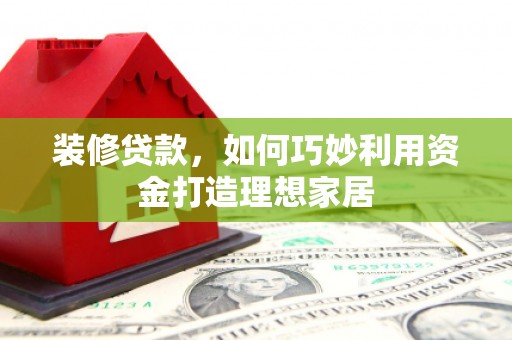龙陵装修贷款，如何巧妙利用资金打造理想家居