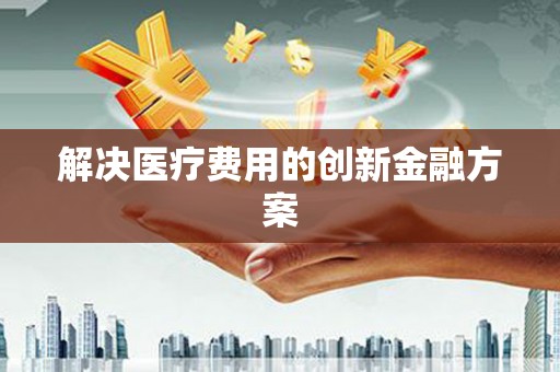 龙陵解决医疗费用的创新金融方案