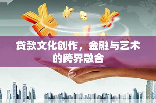 龙陵贷款文化创作，金融与艺术的跨界融合