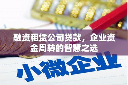 龙陵融资租赁公司贷款，企业资金周转的智慧之选