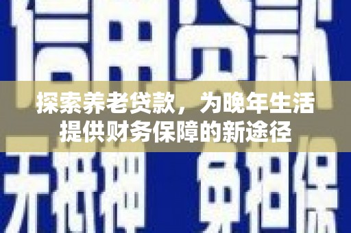 龙陵探索养老贷款，为晚年生活提供财务保障的新途径