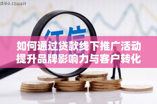 龙陵如何通过贷款线下推广活动提升品牌影响力与客户转化率