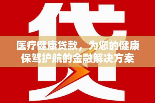 龙陵医疗健康贷款，为您的健康保驾护航的金融解决方案