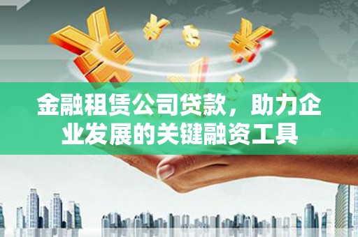 龙陵金融租赁公司贷款，助力企业发展的关键融资工具
