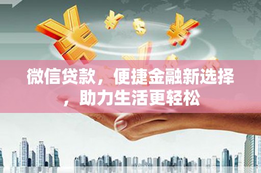 龙陵微信贷款，便捷金融新选择，助力生活更轻松