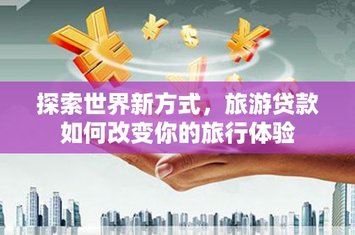 龙陵探索世界新方式，旅游贷款如何改变你的旅行体验