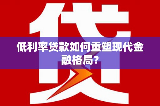 龙陵低利率贷款如何重塑现代金融格局？