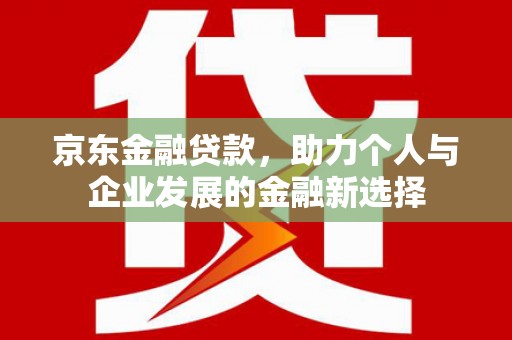 龙陵京东金融贷款，助力个人与企业发展的金融新选择