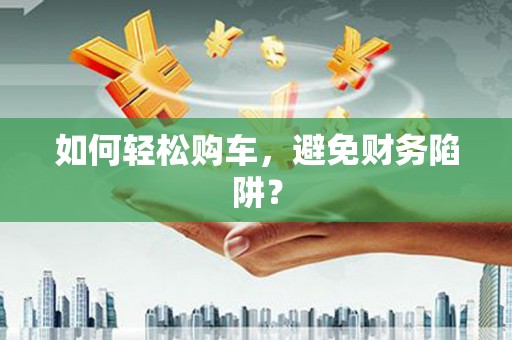 龙陵如何轻松购车，避免财务陷阱？