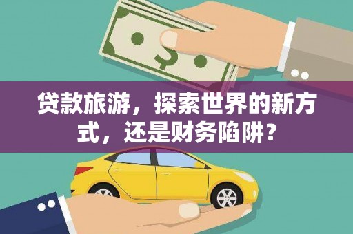 龙陵贷款旅游，探索世界的新方式，还是财务陷阱？