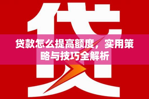 龙陵贷款怎么提高额度，实用策略与技巧全解析
