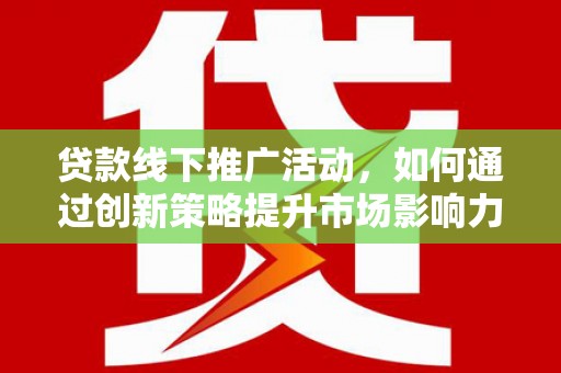 龙陵贷款线下推广活动，如何通过创新策略提升市场影响力