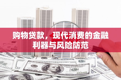 龙陵购物贷款，现代消费的金融利器与风险防范