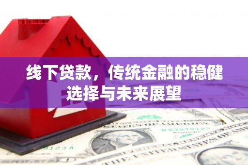 龙陵线下贷款，传统金融的稳健选择与未来展望