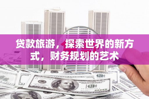 龙陵贷款旅游，探索世界的新方式，财务规划的艺术