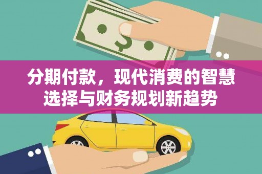 龙陵分期付款，现代消费的智慧选择与财务规划新趋势