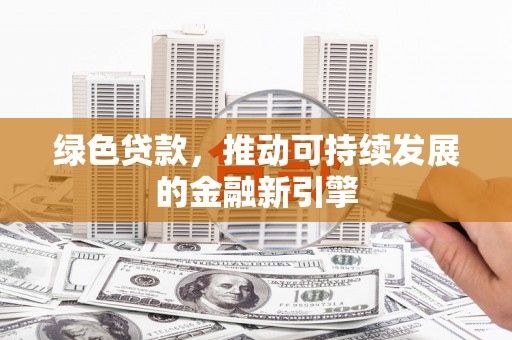 龙陵绿色贷款，推动可持续发展的金融新引擎