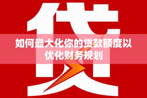 龙陵如何最大化你的贷款额度以优化财务规划