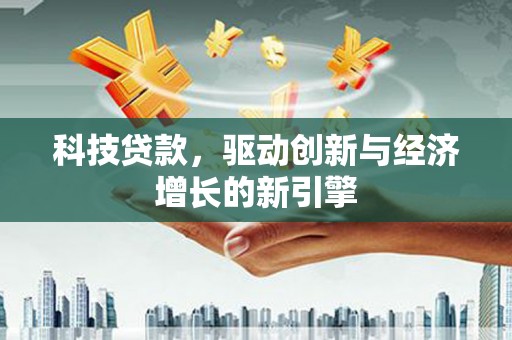 龙陵科技贷款，驱动创新与经济增长的新引擎