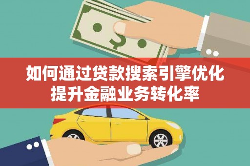 龙陵如何通过贷款搜索引擎优化提升金融业务转化率