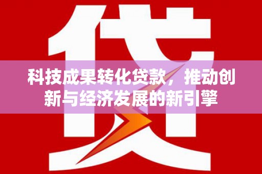 龙陵科技成果转化贷款，推动创新与经济发展的新引擎