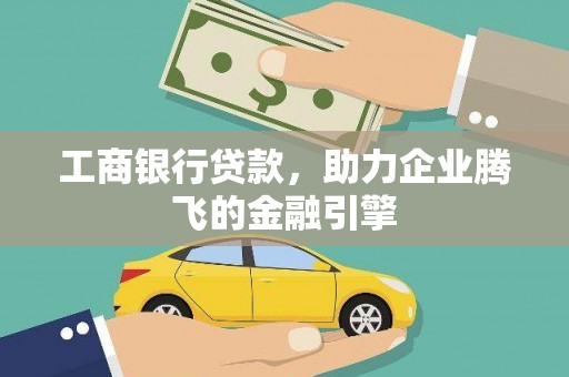 龙陵工商银行贷款，助力企业腾飞的金融引擎