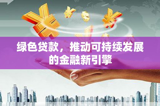 龙陵绿色贷款，推动可持续发展的金融新引擎