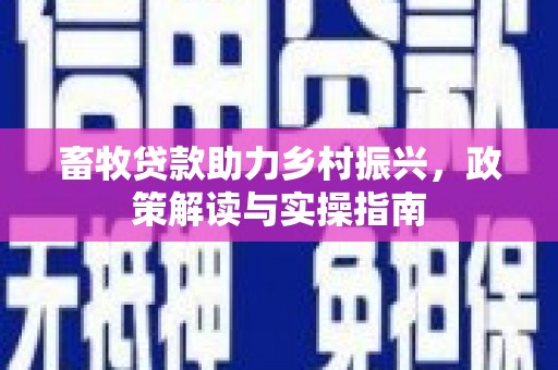 龙陵畜牧贷款助力乡村振兴，政策解读与实操指南