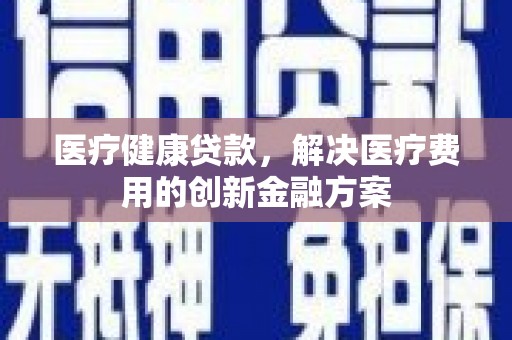 龙陵医疗健康贷款，解决医疗费用的创新金融方案
