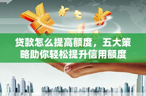 龙陵贷款怎么提高额度，五大策略助你轻松提升信用额度