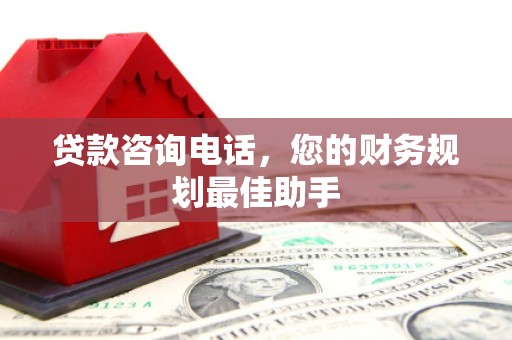 龙陵贷款咨询电话，您的财务规划最佳助手