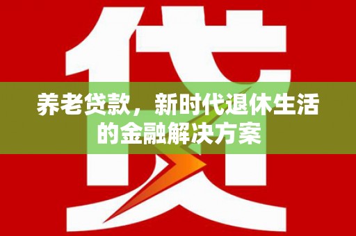 龙陵养老贷款，新时代退休生活的金融解决方案