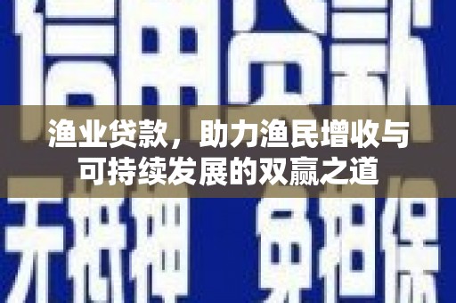 龙陵渔业贷款，助力渔民增收与可持续发展的双赢之道