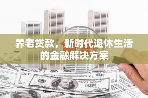 龙陵养老贷款，新时代退休生活的金融解决方案