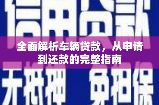 龙陵全面解析车辆贷款，从申请到还款的完整指南