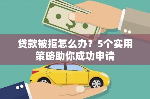 龙陵贷款被拒怎么办？5个实用策略助你成功申请