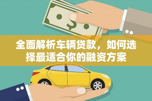 龙陵全面解析车辆贷款，如何选择最适合你的融资方案