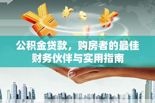 龙陵公积金贷款，购房者的最佳财务伙伴与实用指南