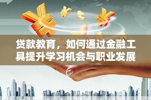 龙陵贷款教育，如何通过金融工具提升学习机会与职业发展