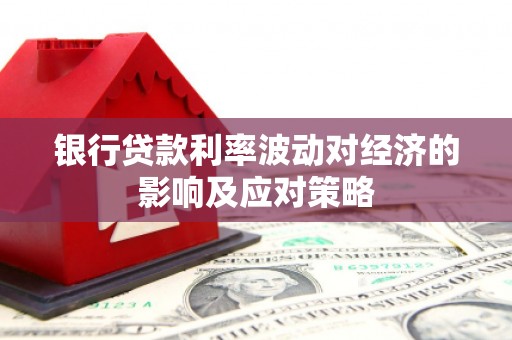 龙陵银行贷款利率波动对经济的影响及应对策略