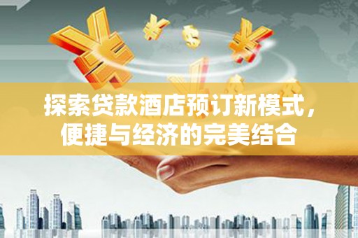龙陵探索贷款酒店预订新模式，便捷与经济的完美结合