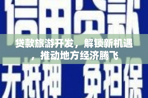 龙陵贷款旅游开发，解锁新机遇，推动地方经济腾飞