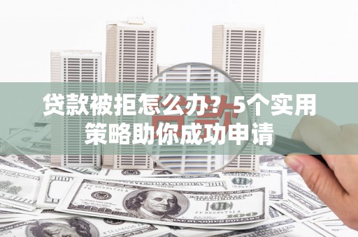 龙陵贷款被拒怎么办？5个实用策略助你成功申请