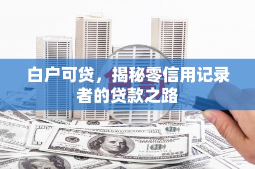 龙陵白户可贷，揭秘零信用记录者的贷款之路