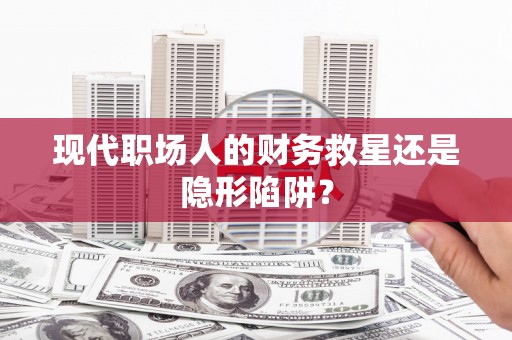 龙陵现代职场人的财务救星还是隐形陷阱？