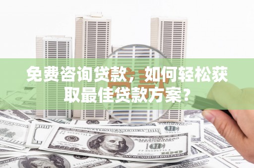 龙陵免费咨询贷款，如何轻松获取最佳贷款方案？